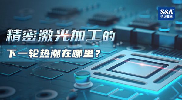 特域淺談：精密激光加工的下一輪熱潮在哪里？